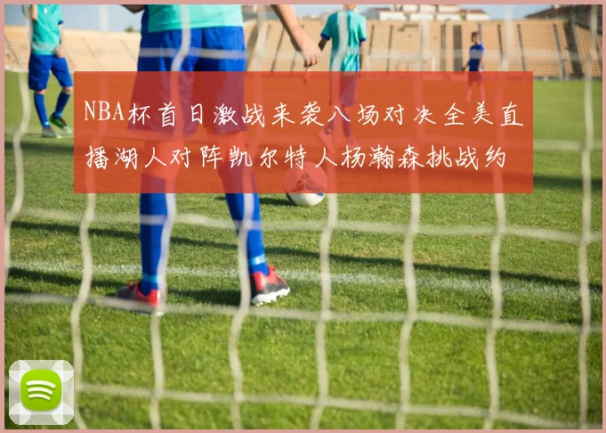 NBA杯首日激战来袭八场对决全美直播湖人对阵凯尔特人杨瀚森挑战约基奇