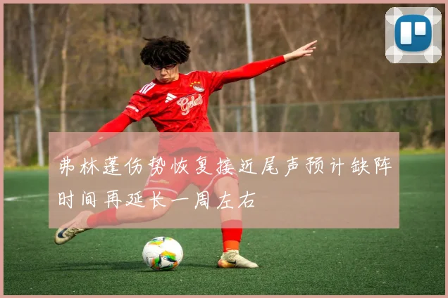 弗林蓬伤势恢复接近尾声预计缺阵时间再延长一周左右