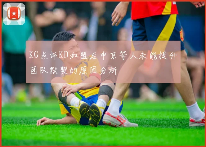 KG点评KD加盟后申京等人未能提升团队默契的原因分析
