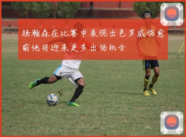 杨瀚森在比赛中表现出色罗威伤愈前他将迎来更多出场机会