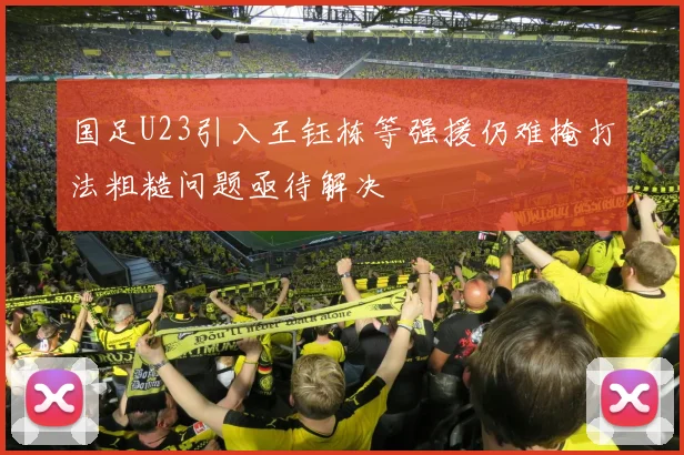 国足U23引入王钰栋等强援仍难掩打法粗糙问题亟待解决