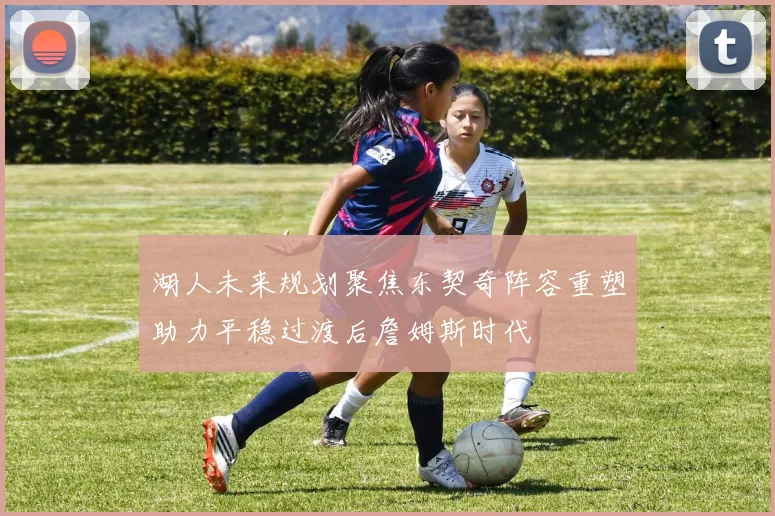 湖人未来规划聚焦东契奇阵容重塑助力平稳过渡后詹姆斯时代