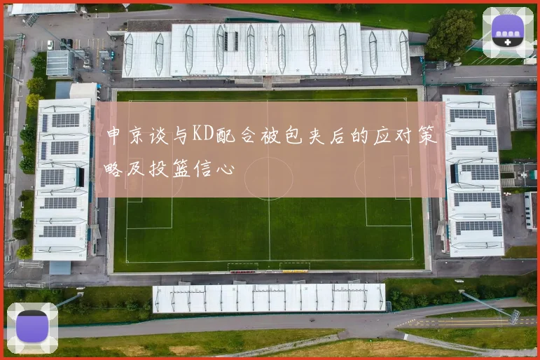 申京谈与KD配合被包夹后的应对策略及投篮信心