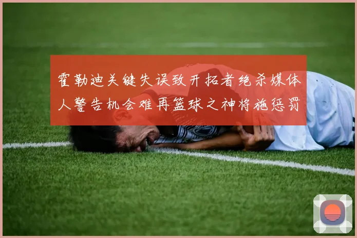霍勒迪关键失误致开拓者绝杀媒体人警告机会难再篮球之神将施惩罚