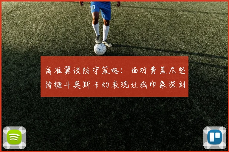 高准翼谈防守策略：面对费莱尼坚持缠斗奥斯卡的表现让我印象深刻