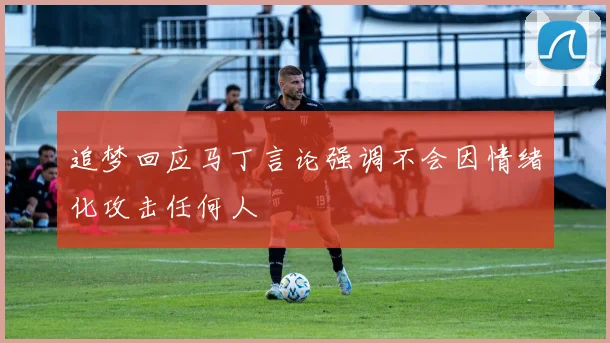 追梦回应马丁言论强调不会因情绪化攻击任何人