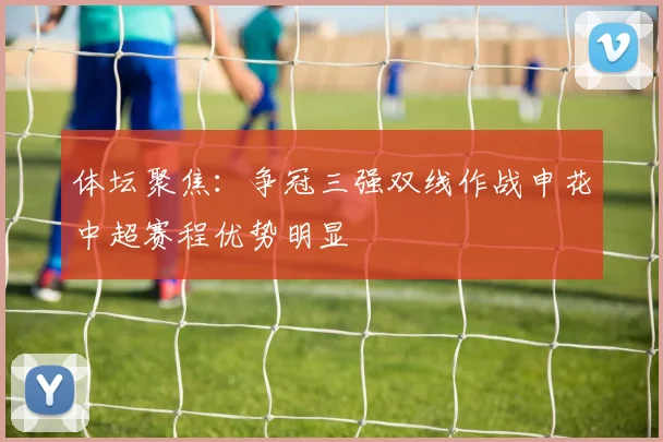 体坛聚焦：争冠三强双线作战申花中超赛程优势明显