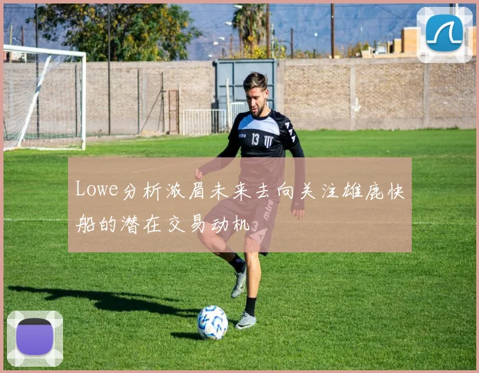 Lowe分析浓眉未来去向关注雄鹿快船的潜在交易动机