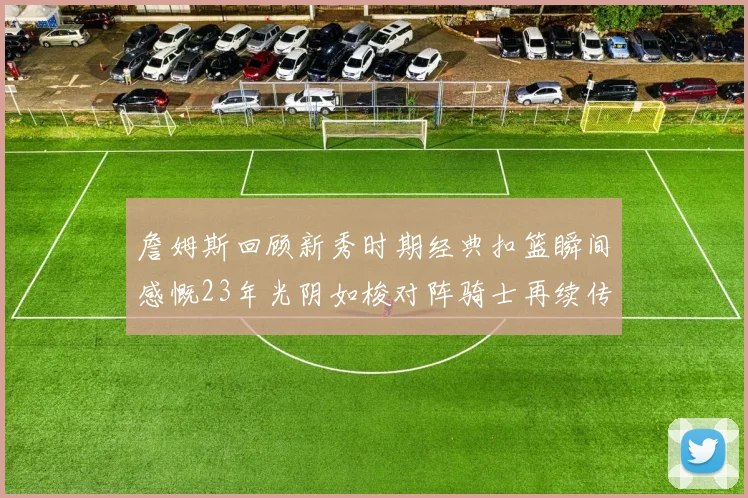詹姆斯回顾新秀时期经典扣篮瞬间感慨23年光阴如梭对阵骑士再续传奇