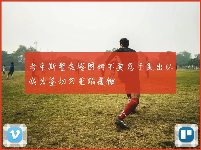 考辛斯警告塔图姆不要急于复出以我为鉴切勿重蹈覆辙