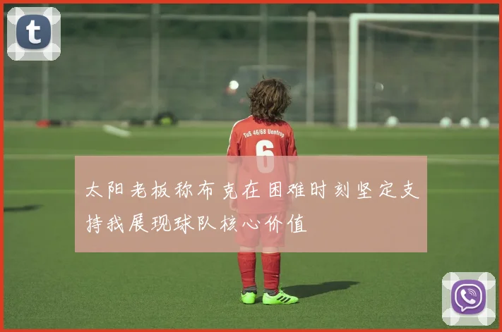 太阳老板称布克在困难时刻坚定支持我展现球队核心价值