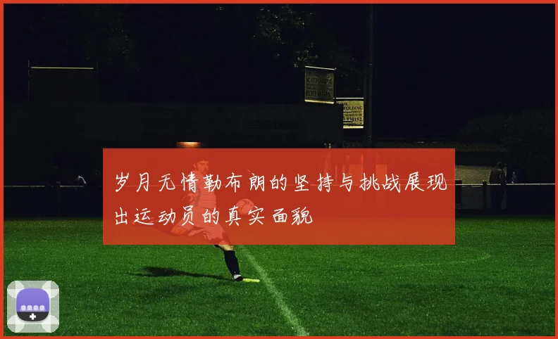 岁月无情勒布朗的坚持与挑战展现出运动员的真实面貌