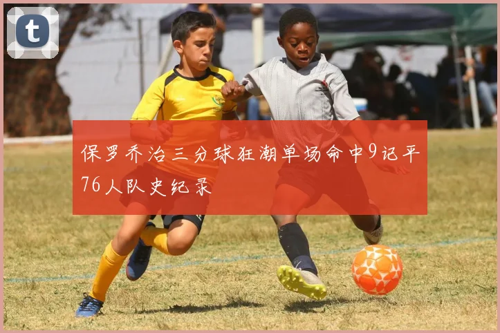 保罗乔治三分球狂潮单场命中9记平76人队史纪录