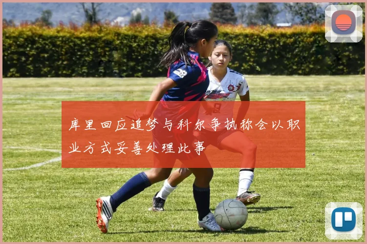 库里回应追梦与科尔争执称会以职业方式妥善处理此事