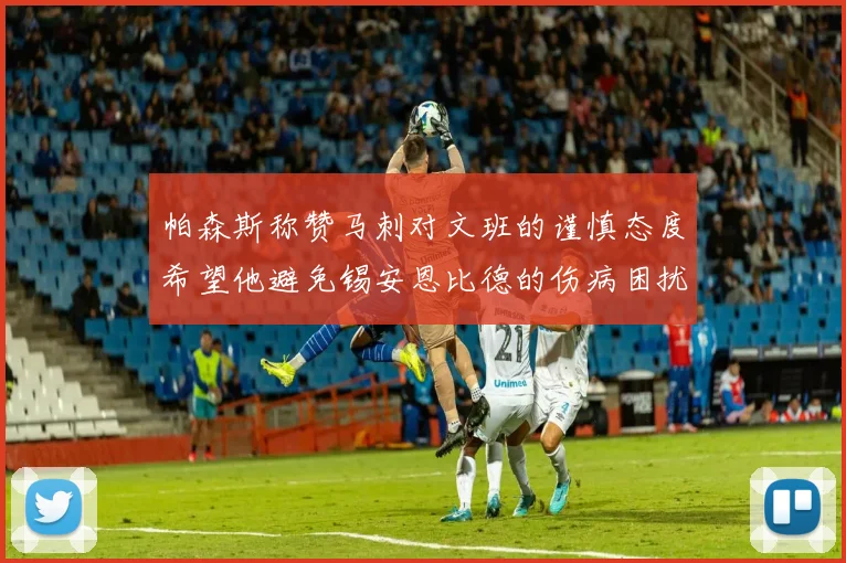 帕森斯称赞马刺对文班的谨慎态度希望他避免锡安恩比德的伤病困扰