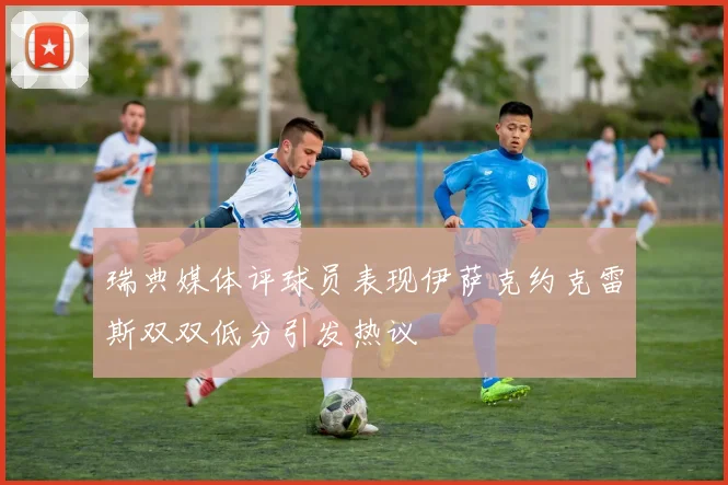 瑞典媒体评球员表现伊萨克约克雷斯双双低分引发热议