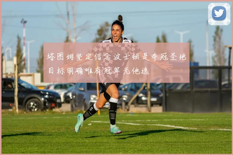 塔图姆坚定信念波士顿是夺冠圣地目标明确唯有冠军无他选