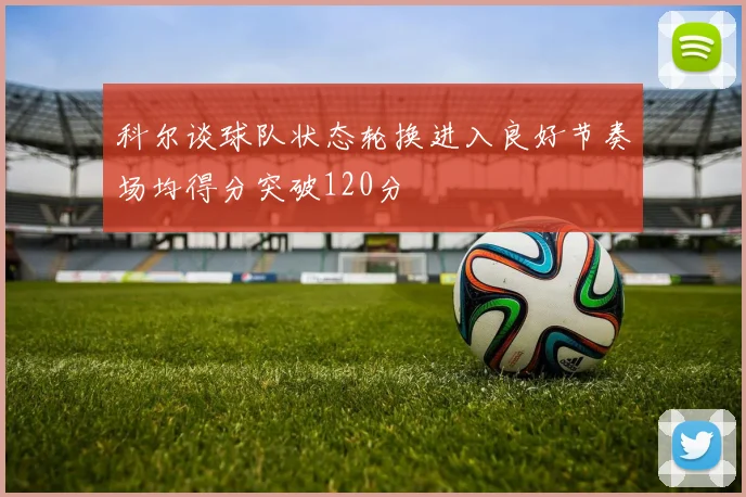 科尔谈球队状态轮换进入良好节奏场均得分突破120分