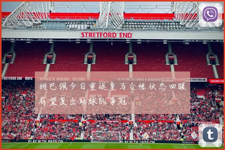 姆巴佩今日重返皇马合练状态回暖有望复出助球队争冠
