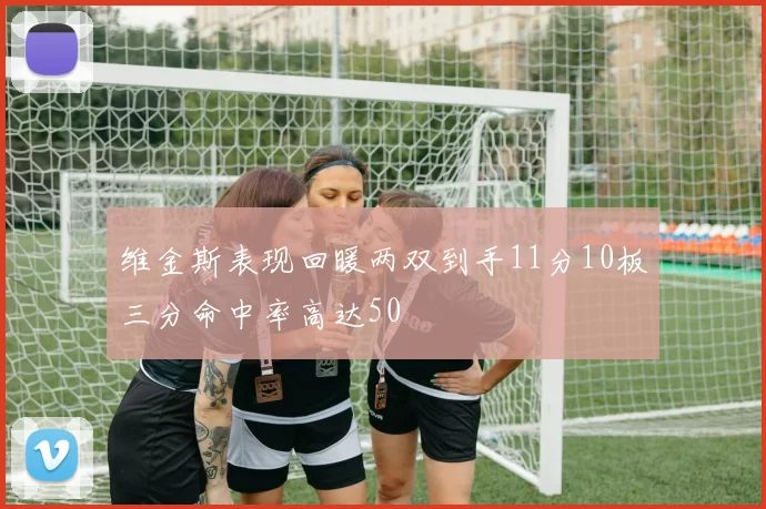 维金斯表现回暖两双到手11分10板三分命中率高达50