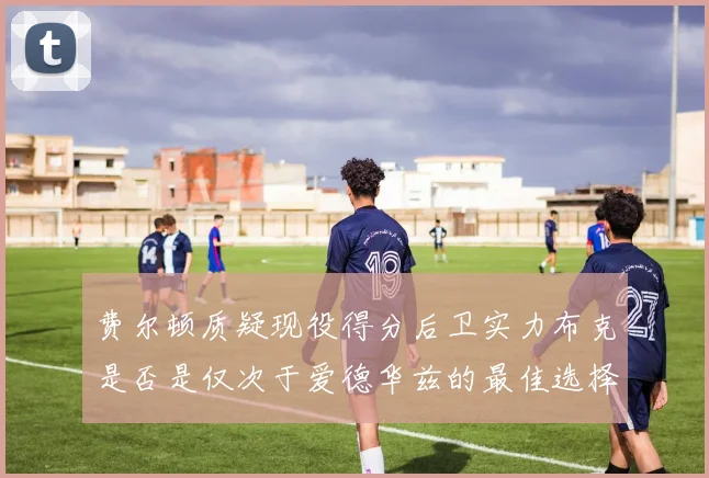 费尔顿质疑现役得分后卫实力布克是否是仅次于爱德华兹的最佳选择