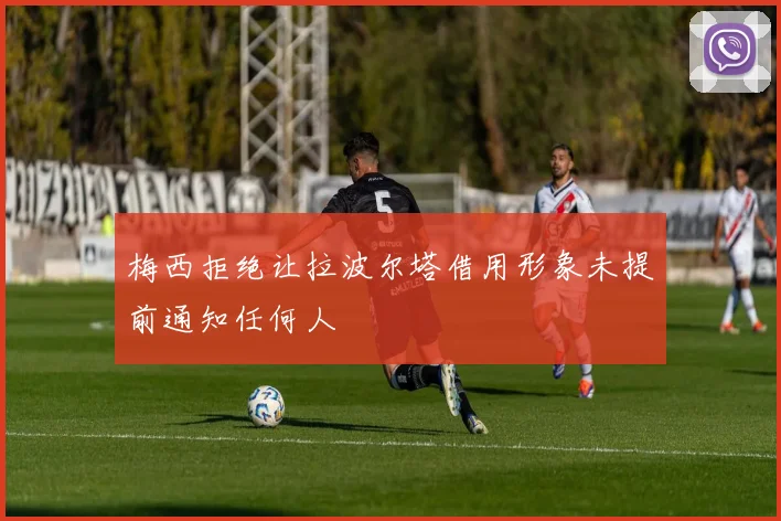 梅西拒绝让拉波尔塔借用形象未提前通知任何人