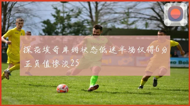 探花埃奇库姆状态低迷半场仅得6分正负值惨淡25
