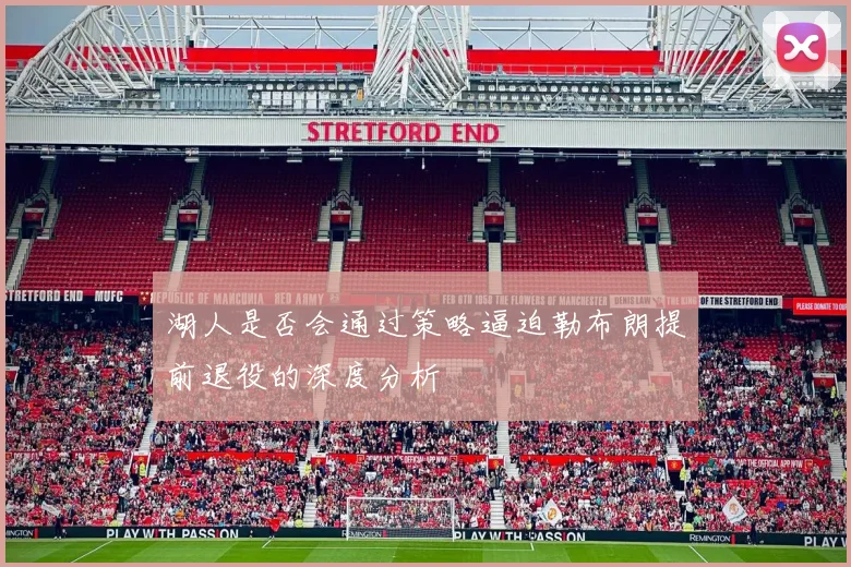 湖人是否会通过策略逼迫勒布朗提前退役的深度分析