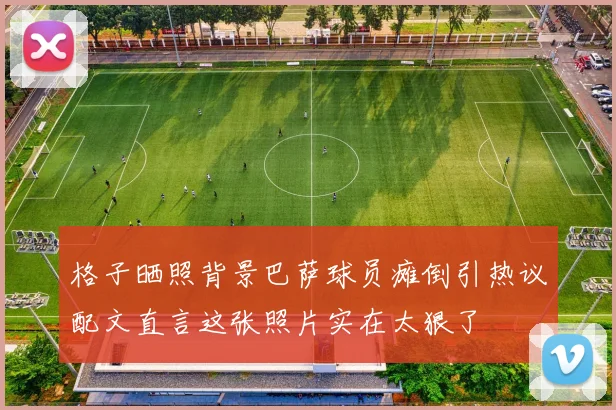 格子晒照背景巴萨球员瘫倒引热议配文直言这张照片实在太狠了